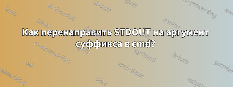 Как перенаправить STDOUT на аргумент суффикса в cmd?