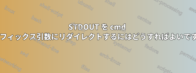 STDOUT を cmd のサフィックス引数にリダイレクトするにはどうすればよいですか?