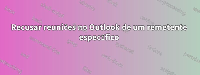 Recusar reuniões no Outlook de um remetente específico