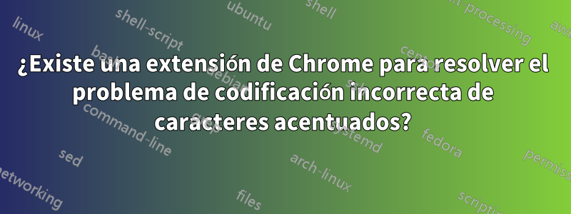 ¿Existe una extensión de Chrome para resolver el problema de codificación incorrecta de caracteres acentuados?