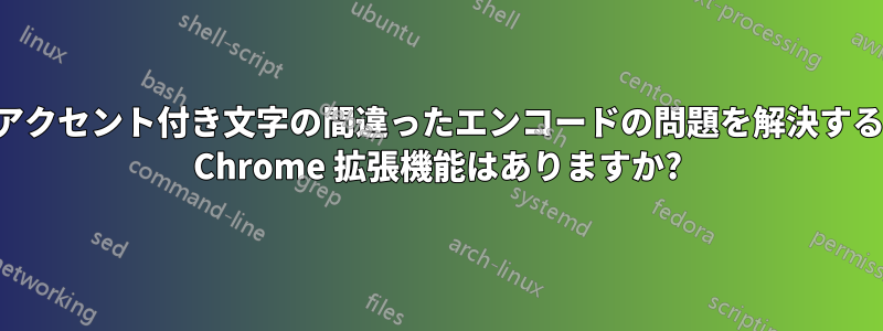 アクセント付き文字の間違ったエンコードの問題を解決する Chrome 拡張機能はありますか?