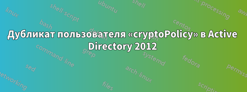 Дубликат пользователя «cryptoPolicy» в Active Directory 2012