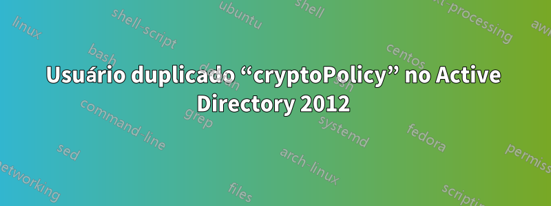 Usuário duplicado “cryptoPolicy” no Active Directory 2012