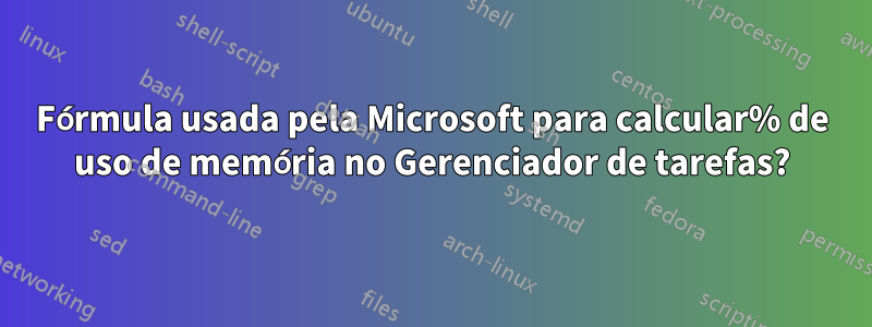 Fórmula usada pela Microsoft para calcular% de uso de memória no Gerenciador de tarefas?