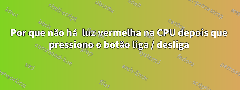 Por que não há luz vermelha na CPU depois que pressiono o botão liga / desliga