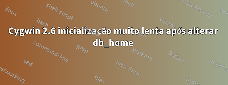 Cygwin 2.6 inicialização muito lenta após alterar db_home