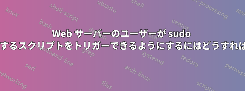 Web サーバーのユーザーが sudo 権限を必要とするスクリプトをトリガーできるようにするにはどうすればよいですか?