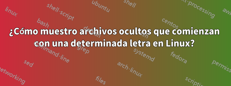 ¿Cómo muestro archivos ocultos que comienzan con una determinada letra en Linux?