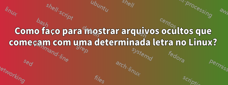 Como faço para mostrar arquivos ocultos que começam com uma determinada letra no Linux?