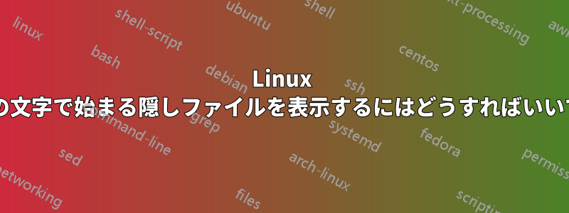 Linux で特定の文字で始まる隠しファイルを表示するにはどうすればいいですか?