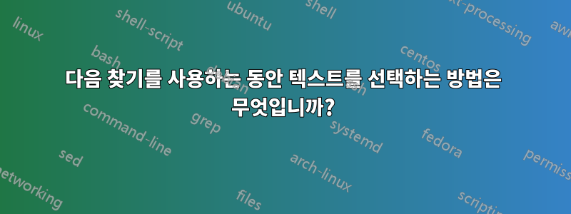 다음 찾기를 사용하는 동안 텍스트를 선택하는 방법은 무엇입니까?