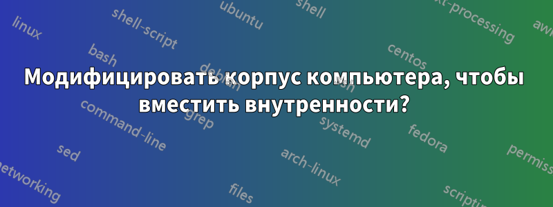 Модифицировать корпус компьютера, чтобы вместить внутренности?