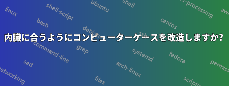 内臓に合うようにコンピューターケースを改造しますか?