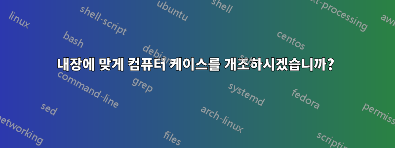 내장에 맞게 컴퓨터 케이스를 개조하시겠습니까?