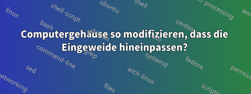 Computergehäuse so modifizieren, dass die Eingeweide hineinpassen?