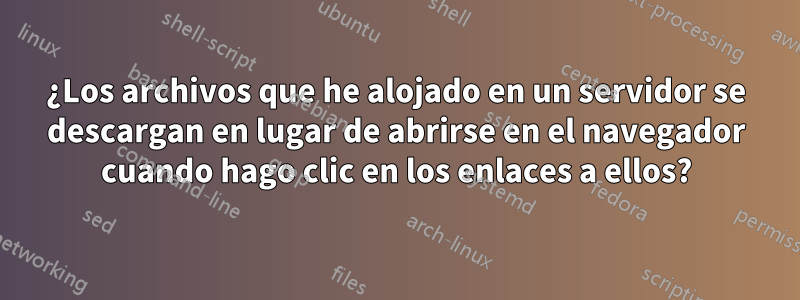 ¿Los archivos que he alojado en un servidor se descargan en lugar de abrirse en el navegador cuando hago clic en los enlaces a ellos?