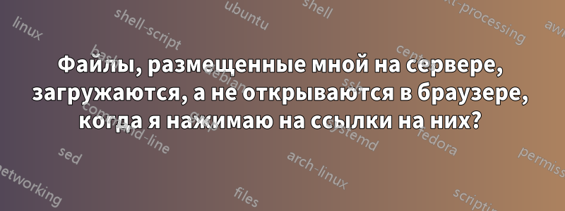 Файлы, размещенные мной на сервере, загружаются, а не открываются в браузере, когда я нажимаю на ссылки на них?