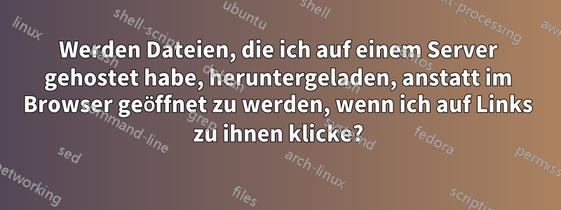 Werden Dateien, die ich auf einem Server gehostet habe, heruntergeladen, anstatt im Browser geöffnet zu werden, wenn ich auf Links zu ihnen klicke?