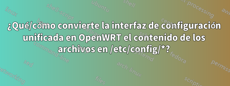 ¿Qué/cómo convierte la interfaz de configuración unificada en OpenWRT el contenido de los archivos en /etc/config/*?