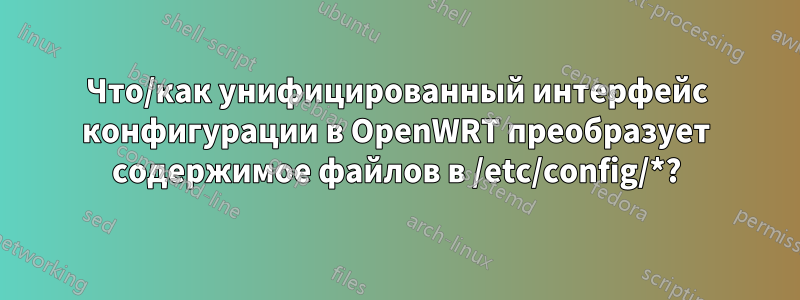 Что/как унифицированный интерфейс конфигурации в OpenWRT преобразует содержимое файлов в /etc/config/*?