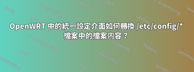 OpenWRT 中的統一設定介面如何轉換 /etc/config/* 檔案中的檔案內容？