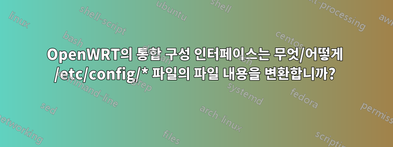 OpenWRT의 통합 구성 인터페이스는 무엇/어떻게 /etc/config/* 파일의 파일 내용을 변환합니까?