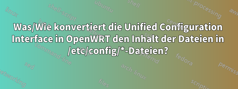 Was/Wie konvertiert die Unified Configuration Interface in OpenWRT den Inhalt der Dateien in /etc/config/*-Dateien?