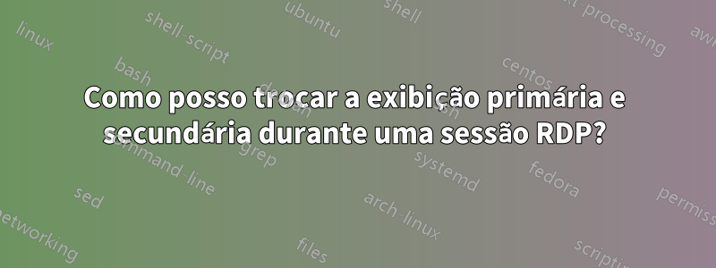 Como posso trocar a exibição primária e secundária durante uma sessão RDP?