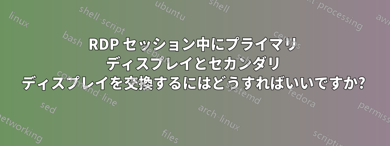 RDP セッション中にプライマリ ディスプレイとセカンダリ ディスプレイを交換するにはどうすればいいですか?