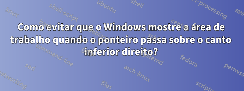 Como evitar que o Windows mostre a área de trabalho quando o ponteiro passa sobre o canto inferior direito?