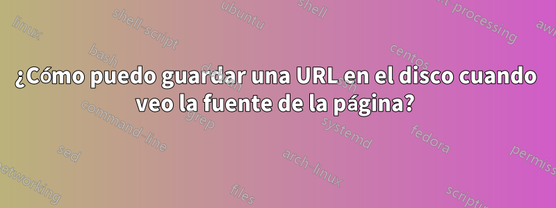 ¿Cómo puedo guardar una URL en el disco cuando veo la fuente de la página?