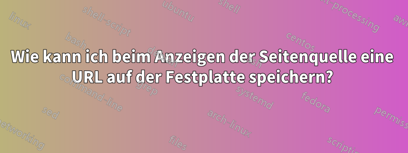 Wie kann ich beim Anzeigen der Seitenquelle eine URL auf der Festplatte speichern?