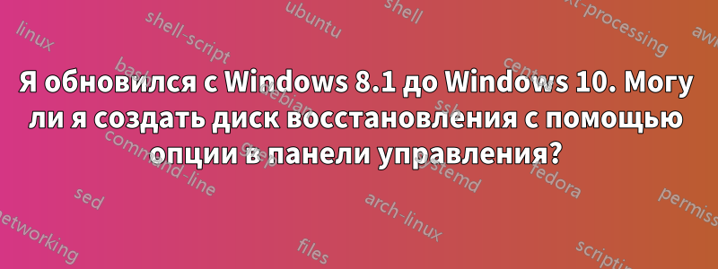 Я обновился с Windows 8.1 до Windows 10. Могу ли я создать диск восстановления с помощью опции в панели управления?