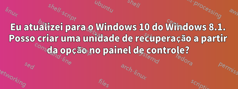 Eu atualizei para o Windows 10 do Windows 8.1. Posso criar uma unidade de recuperação a partir da opção no painel de controle?