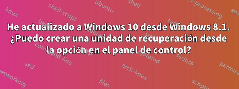 He actualizado a Windows 10 desde Windows 8.1. ¿Puedo crear una unidad de recuperación desde la opción en el panel de control?