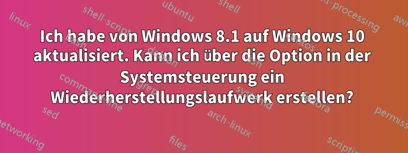 Ich habe von Windows 8.1 auf Windows 10 aktualisiert. Kann ich über die Option in der Systemsteuerung ein Wiederherstellungslaufwerk erstellen?