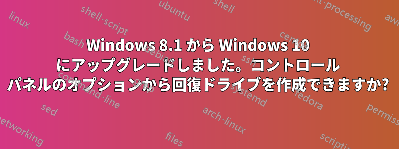 Windows 8.1 から Windows 10 にアップグレードしました。コントロール パネルのオプションから回復ドライブを作成できますか?