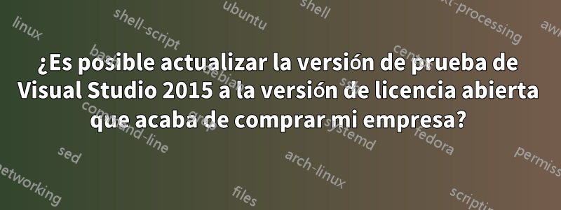 ¿Es posible actualizar la versión de prueba de Visual Studio 2015 a la versión de licencia abierta que acaba de comprar mi empresa?