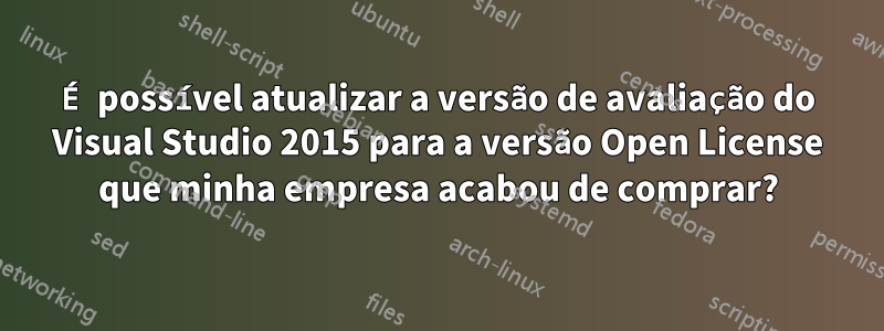 É possível atualizar a versão de avaliação do Visual Studio 2015 para a versão Open License que minha empresa acabou de comprar?