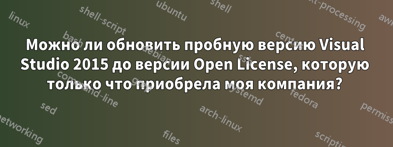 Можно ли обновить пробную версию Visual Studio 2015 до версии Open License, которую только что приобрела моя компания?