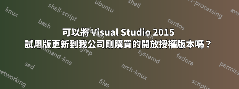 可以將 Visual Studio 2015 試用版更新到我公司剛購買的開放授權版本嗎？