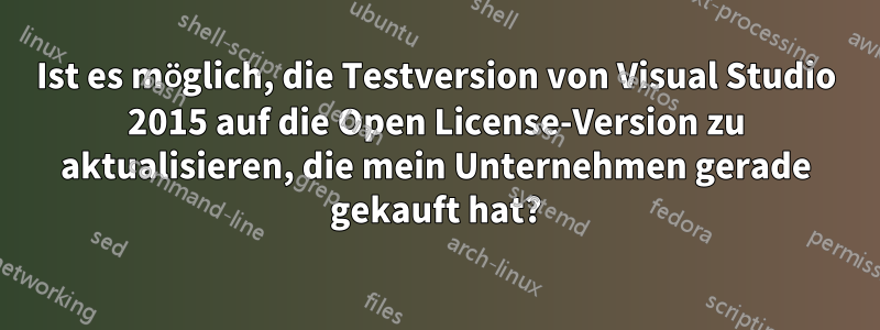 Ist es möglich, die Testversion von Visual Studio 2015 auf die Open License-Version zu aktualisieren, die mein Unternehmen gerade gekauft hat?