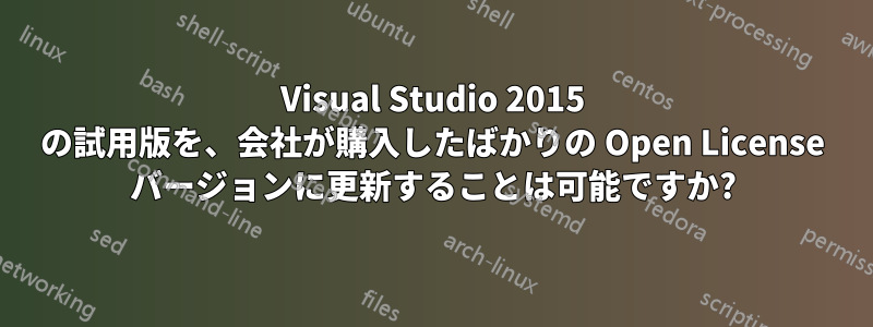 Visual Studio 2015 の試用版を、会社が購入したばかりの Open License バージョンに更新することは可能ですか?