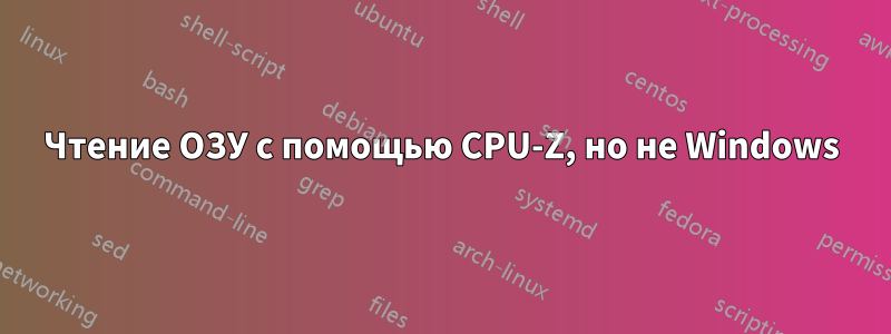 Чтение ОЗУ с помощью CPU-Z, но не Windows