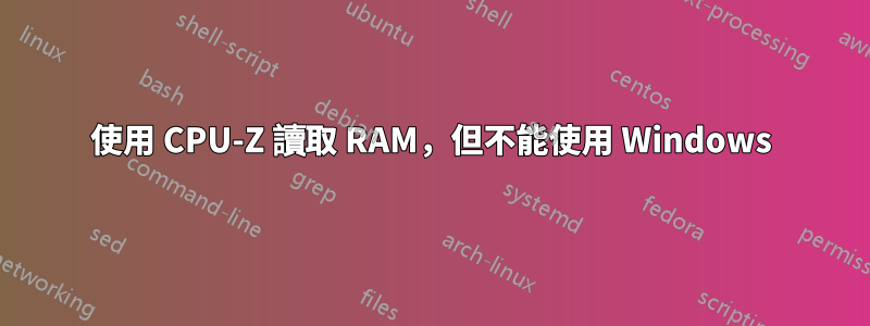 使用 CPU-Z 讀取 RAM，但不能使用 Windows