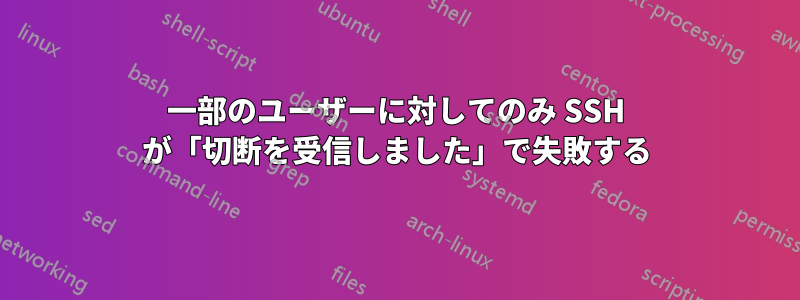 一部のユーザーに対してのみ SSH が「切断を受信しました」で失敗する