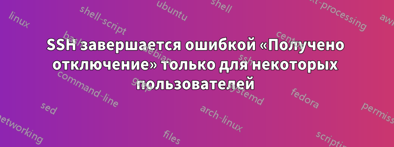 SSH завершается ошибкой «Получено отключение» только для некоторых пользователей