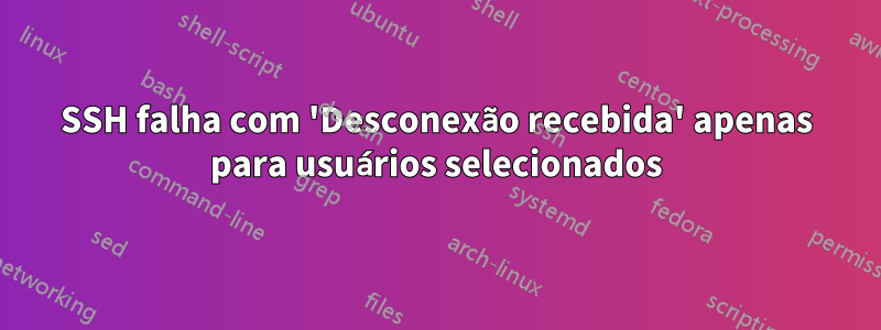 SSH falha com 'Desconexão recebida' apenas para usuários selecionados