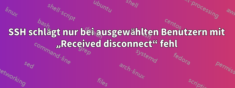 SSH schlägt nur bei ausgewählten Benutzern mit „Received disconnect“ fehl