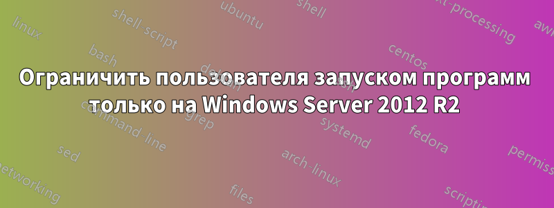 Ограничить пользователя запуском программ только на Windows Server 2012 R2